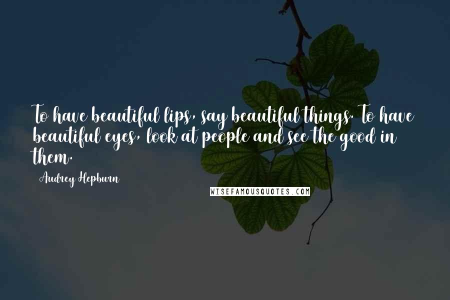 Audrey Hepburn quotes: To have beautiful lips, say beautiful things. To have beautiful eyes, look at people and see the good in them.