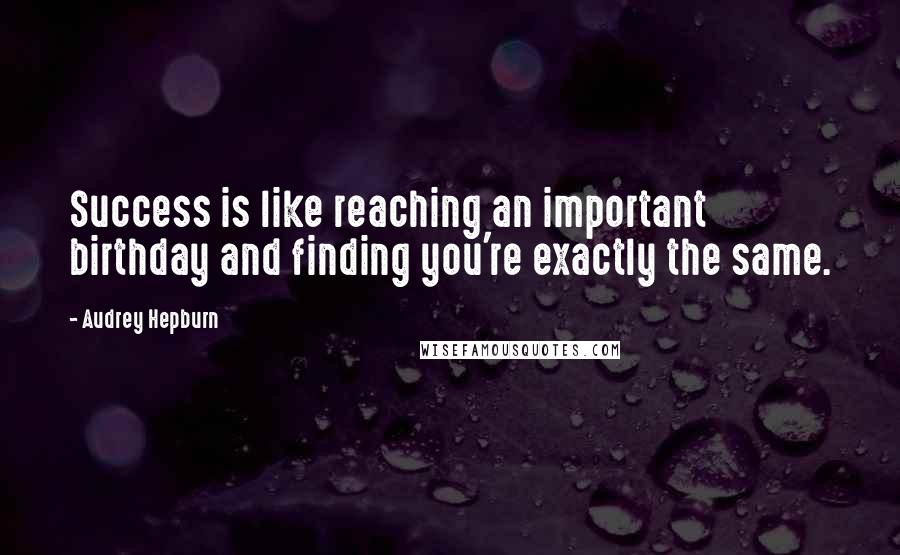 Audrey Hepburn quotes: Success is like reaching an important birthday and finding you're exactly the same.