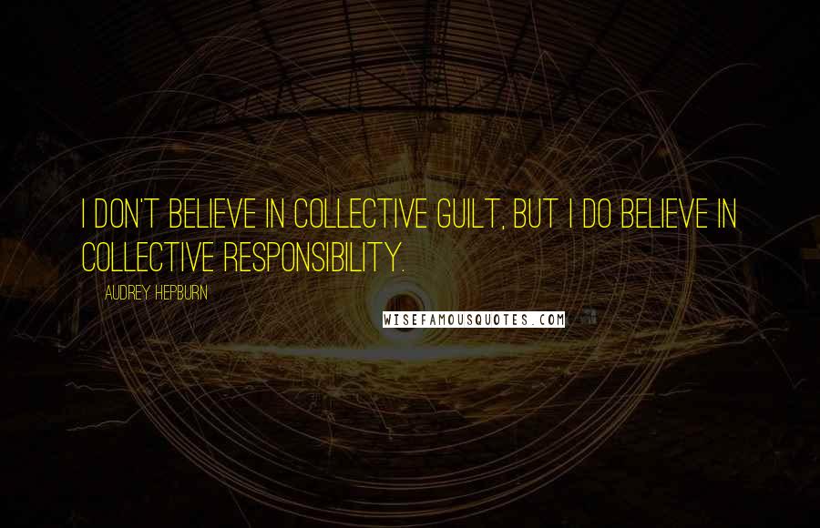 Audrey Hepburn quotes: I don't believe in collective guilt, but I do believe in collective responsibility.