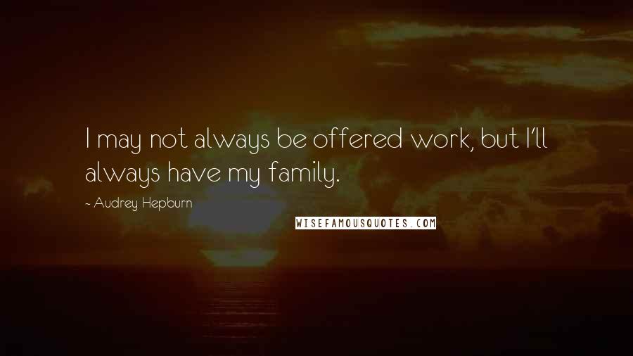 Audrey Hepburn quotes: I may not always be offered work, but I'll always have my family.