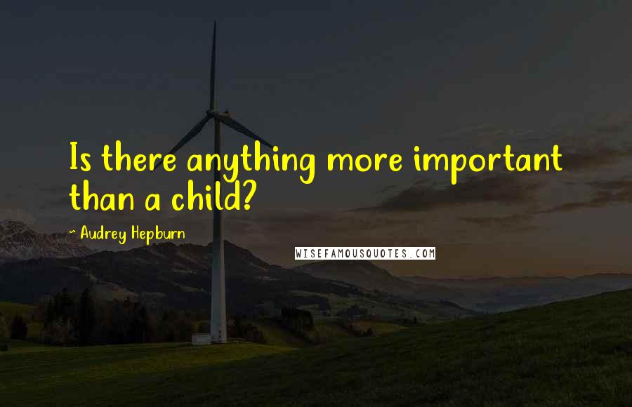 Audrey Hepburn quotes: Is there anything more important than a child?