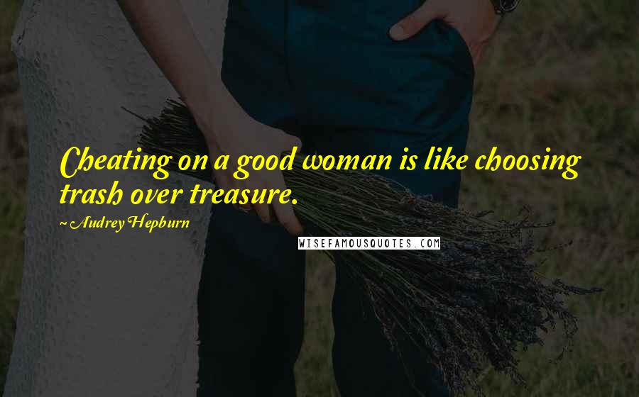 Audrey Hepburn quotes: Cheating on a good woman is like choosing trash over treasure.