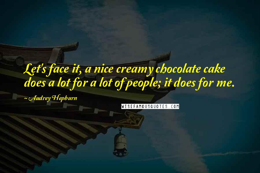 Audrey Hepburn quotes: Let's face it, a nice creamy chocolate cake does a lot for a lot of people; it does for me.