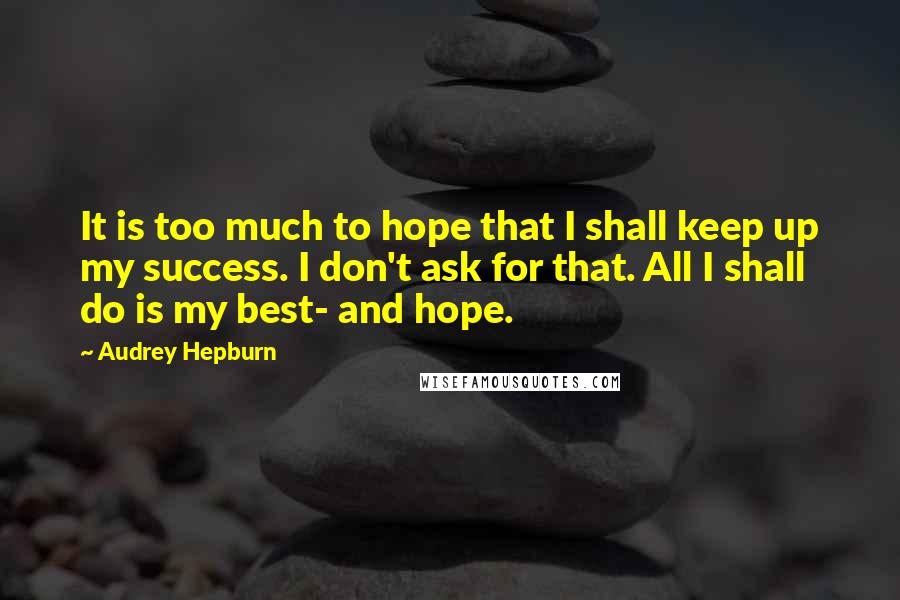 Audrey Hepburn quotes: It is too much to hope that I shall keep up my success. I don't ask for that. All I shall do is my best- and hope.