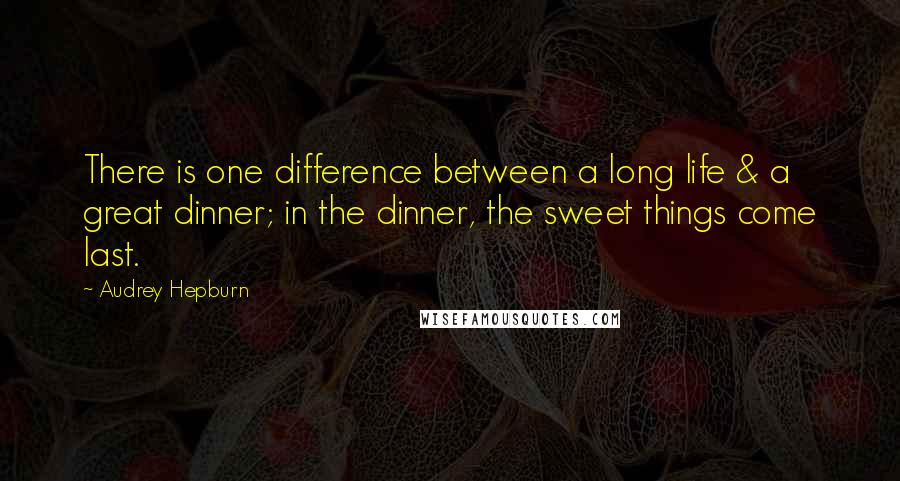Audrey Hepburn quotes: There is one difference between a long life & a great dinner; in the dinner, the sweet things come last.