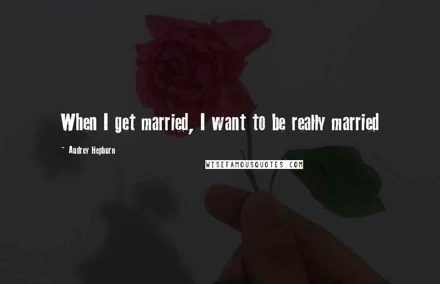 Audrey Hepburn quotes: When I get married, I want to be really married