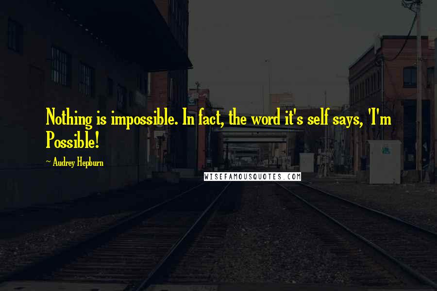 Audrey Hepburn quotes: Nothing is impossible. In fact, the word it's self says, 'I'm Possible!