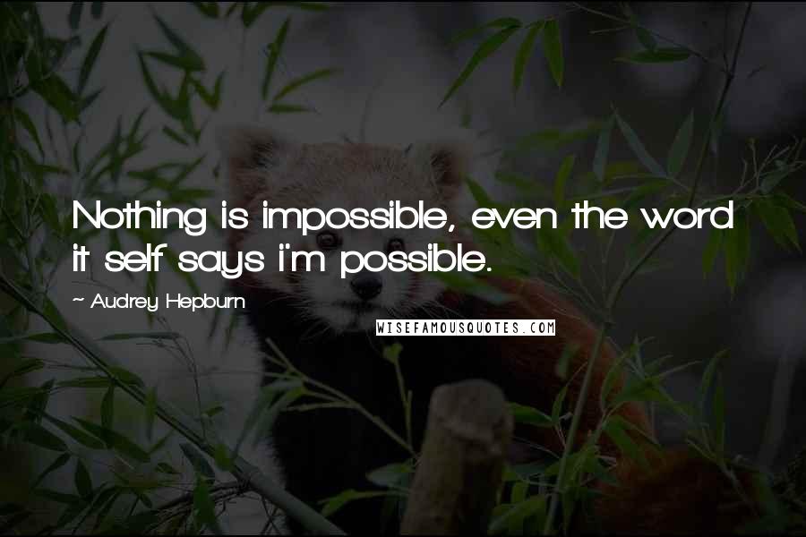 Audrey Hepburn quotes: Nothing is impossible, even the word it self says i'm possible.