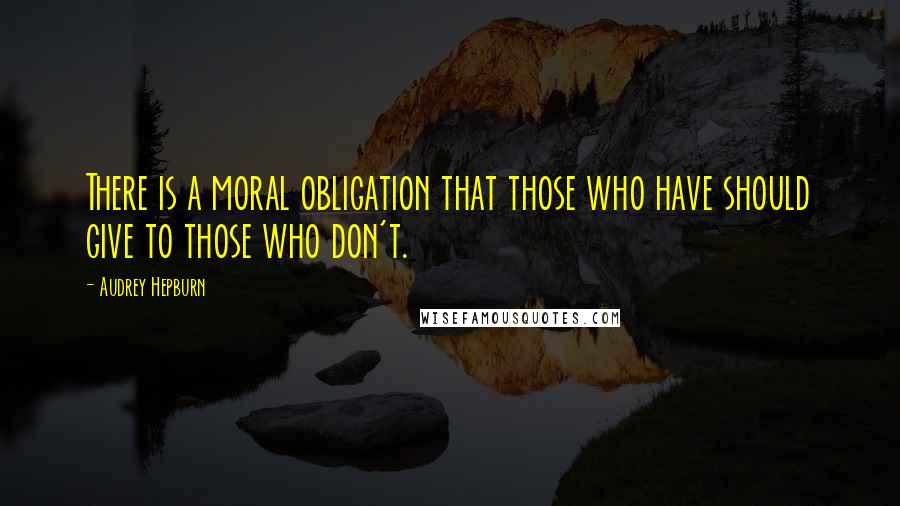 Audrey Hepburn quotes: There is a moral obligation that those who have should give to those who don't.