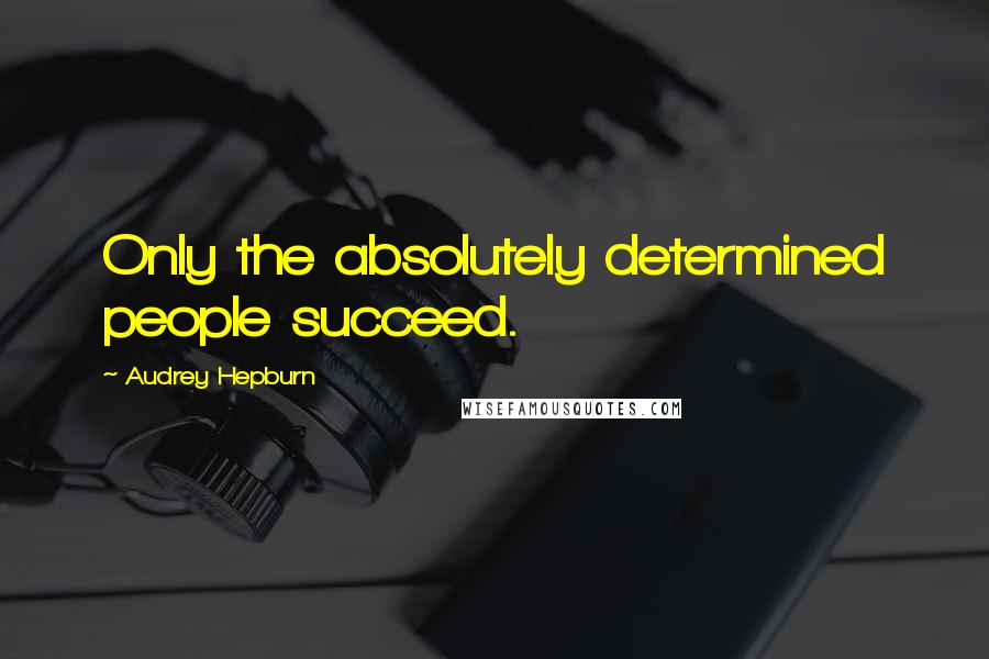 Audrey Hepburn quotes: Only the absolutely determined people succeed.
