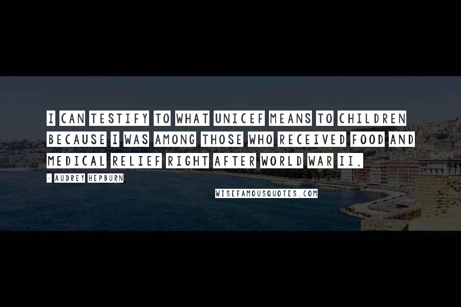 Audrey Hepburn quotes: I can testify to what UNICEF means to children because I was among those who received food and medical relief right after World War II.