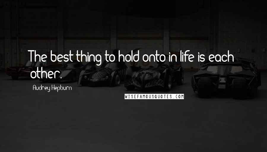 Audrey Hepburn quotes: The best thing to hold onto in life is each other.