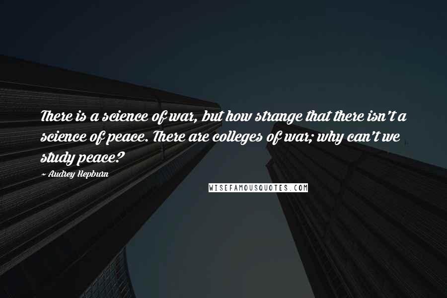 Audrey Hepburn quotes: There is a science of war, but how strange that there isn't a science of peace. There are colleges of war; why can't we study peace?