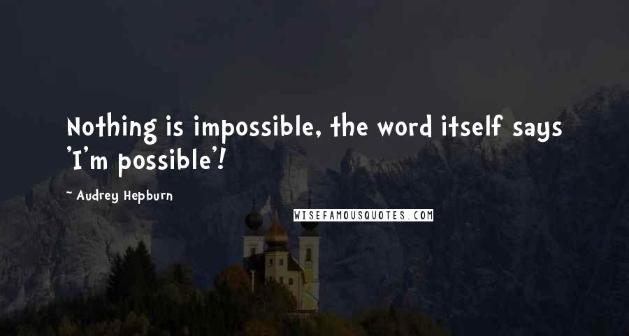 Audrey Hepburn quotes: Nothing is impossible, the word itself says 'I'm possible'!