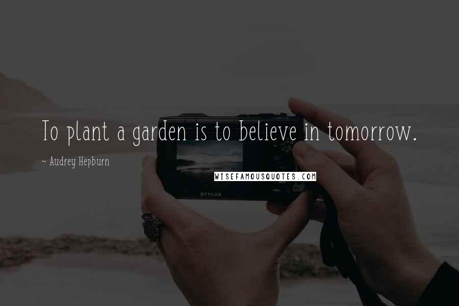 Audrey Hepburn quotes: To plant a garden is to believe in tomorrow.