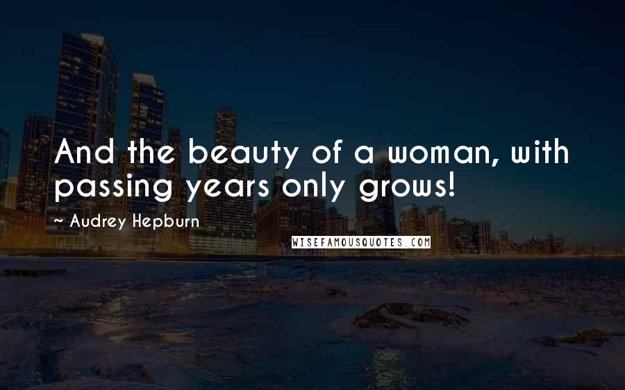 Audrey Hepburn quotes: And the beauty of a woman, with passing years only grows!