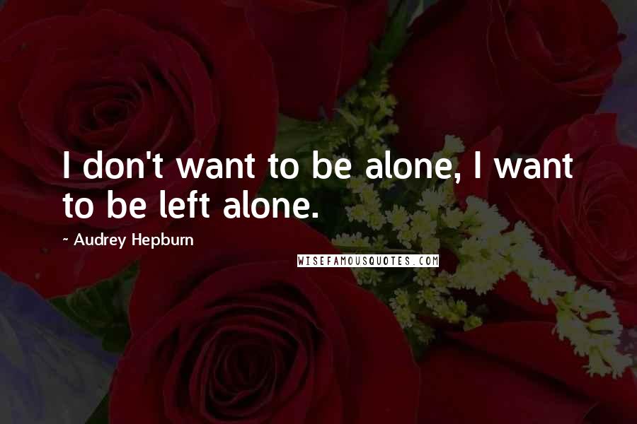 Audrey Hepburn quotes: I don't want to be alone, I want to be left alone.