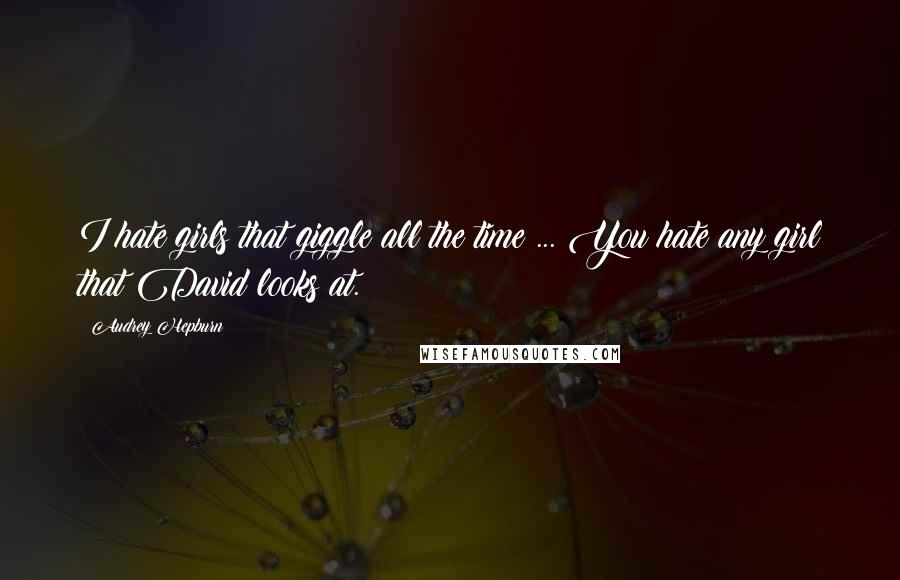 Audrey Hepburn quotes: I hate girls that giggle all the time ... You hate any girl that David looks at.