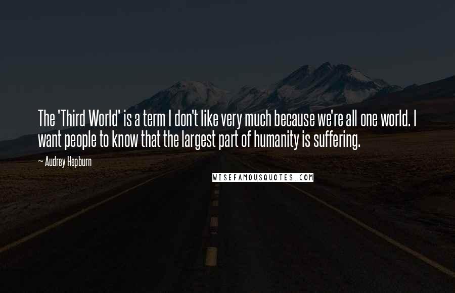 Audrey Hepburn quotes: The 'Third World' is a term I don't like very much because we're all one world. I want people to know that the largest part of humanity is suffering.