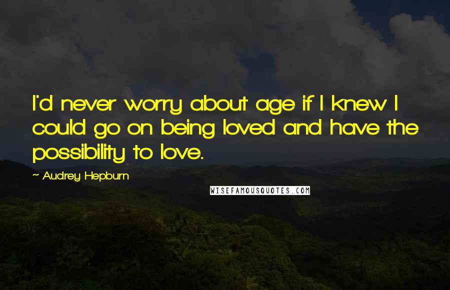 Audrey Hepburn quotes: I'd never worry about age if I knew I could go on being loved and have the possibility to love.