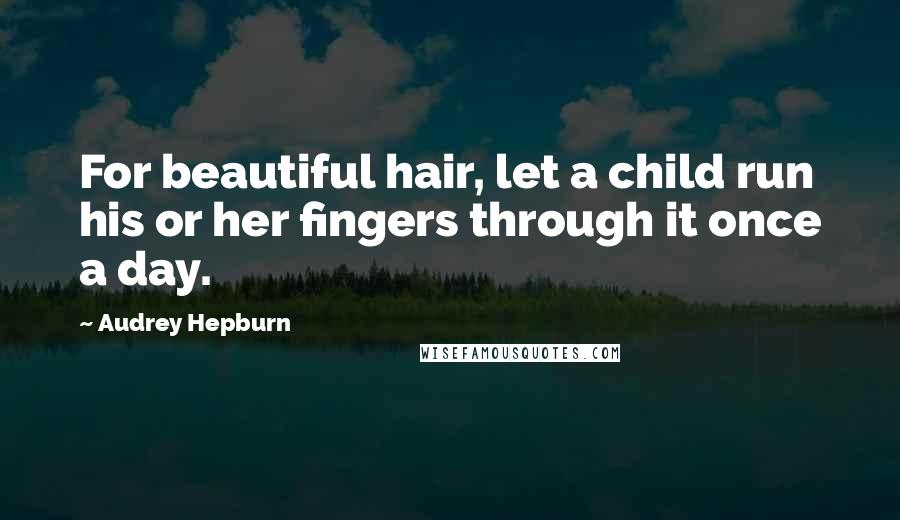 Audrey Hepburn quotes: For beautiful hair, let a child run his or her fingers through it once a day.