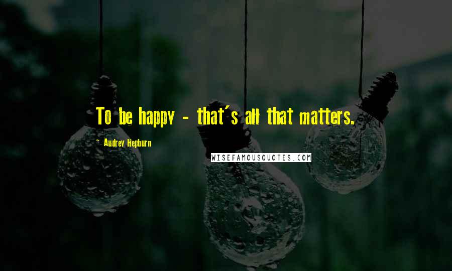 Audrey Hepburn quotes: To be happy - that's all that matters.