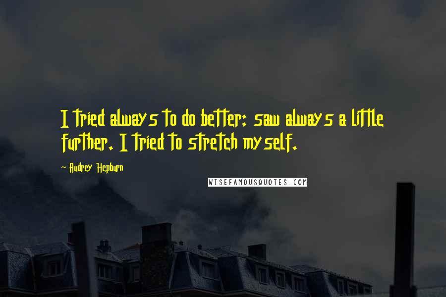 Audrey Hepburn quotes: I tried always to do better: saw always a little further. I tried to stretch myself.