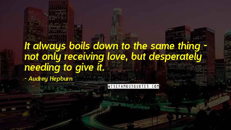 Audrey Hepburn quotes: It always boils down to the same thing - not only receiving love, but desperately needing to give it.