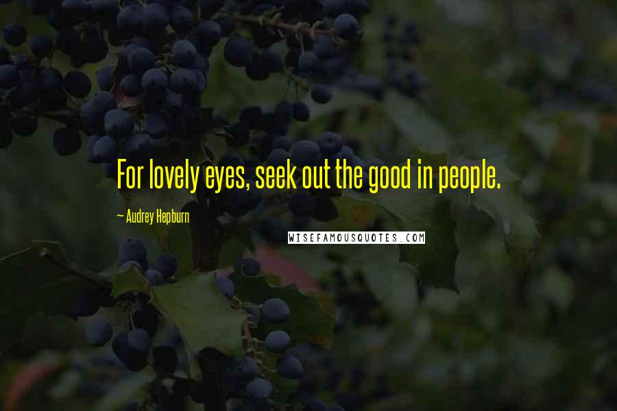 Audrey Hepburn quotes: For lovely eyes, seek out the good in people.