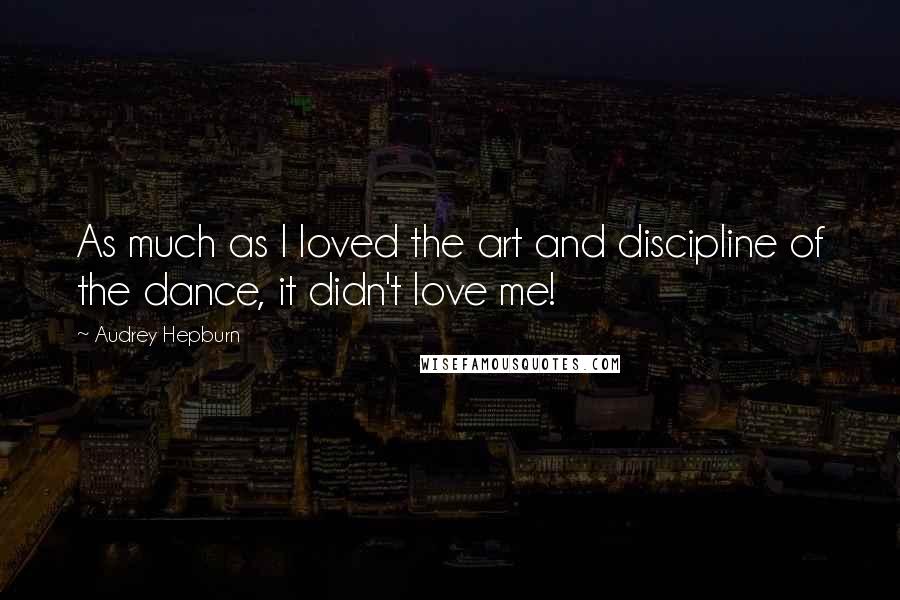 Audrey Hepburn quotes: As much as I loved the art and discipline of the dance, it didn't love me!