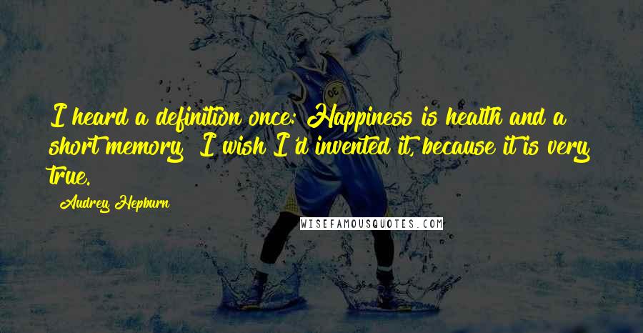 Audrey Hepburn quotes: I heard a definition once: Happiness is health and a short memory! I wish I'd invented it, because it is very true.