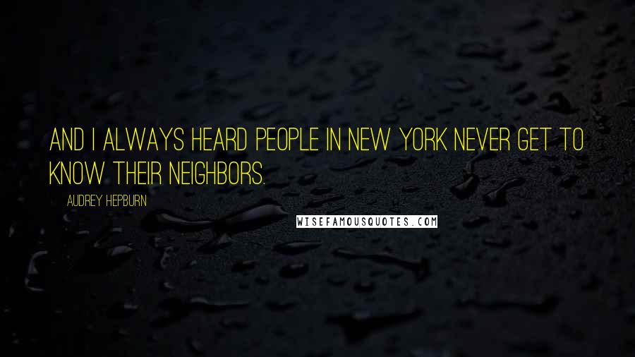 Audrey Hepburn quotes: And I always heard people in New York never get to know their neighbors.