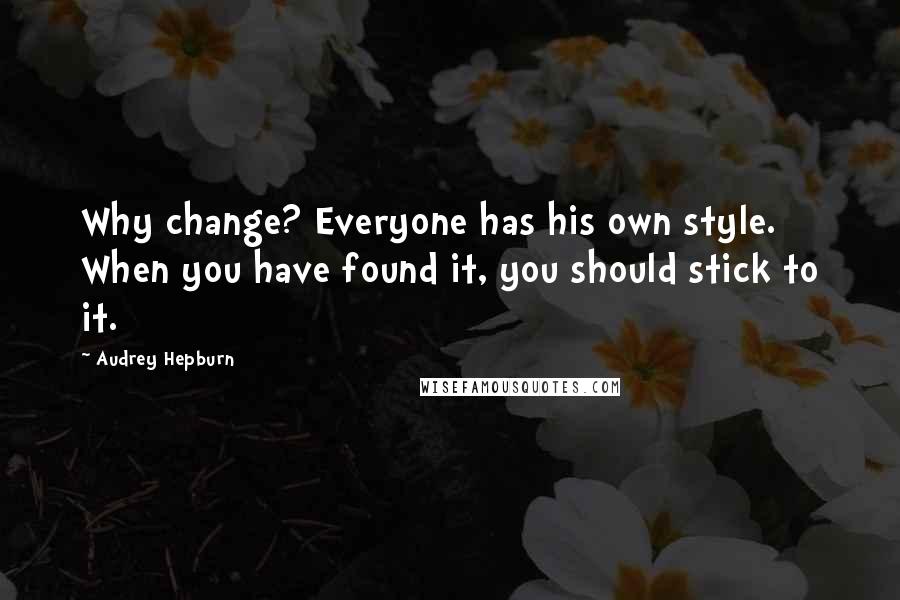 Audrey Hepburn quotes: Why change? Everyone has his own style. When you have found it, you should stick to it.