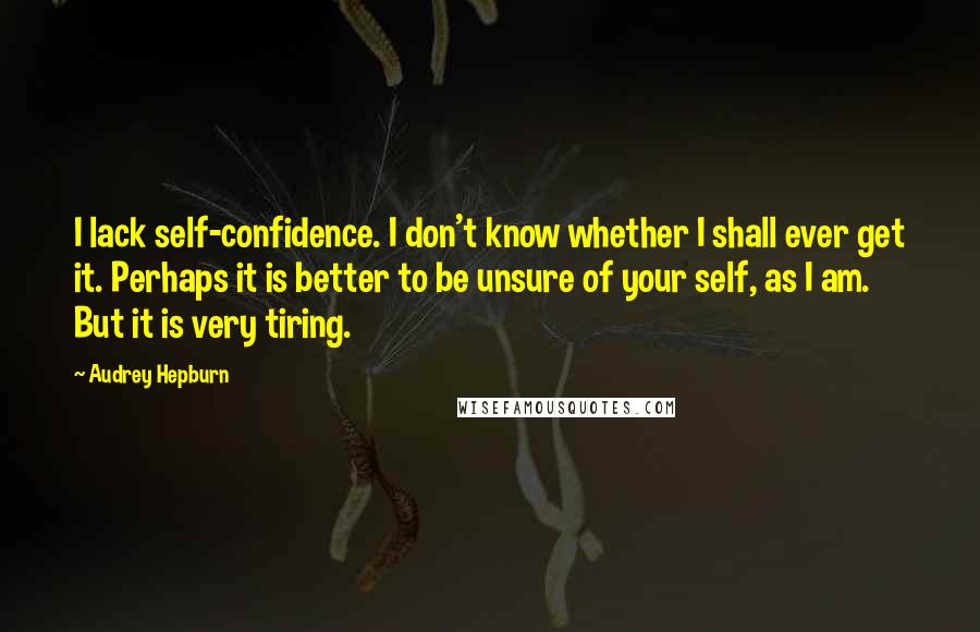 Audrey Hepburn quotes: I lack self-confidence. I don't know whether I shall ever get it. Perhaps it is better to be unsure of your self, as I am. But it is very tiring.
