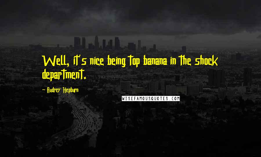 Audrey Hepburn quotes: Well, it's nice being top banana in the shock department.