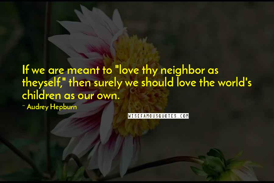 Audrey Hepburn quotes: If we are meant to "love thy neighbor as theyself," then surely we should love the world's children as our own.