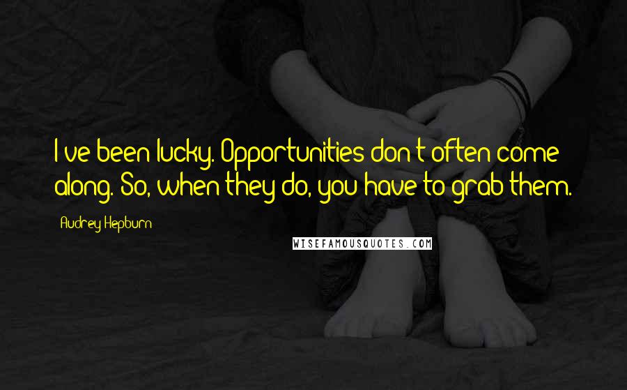 Audrey Hepburn quotes: I've been lucky. Opportunities don't often come along. So, when they do, you have to grab them.