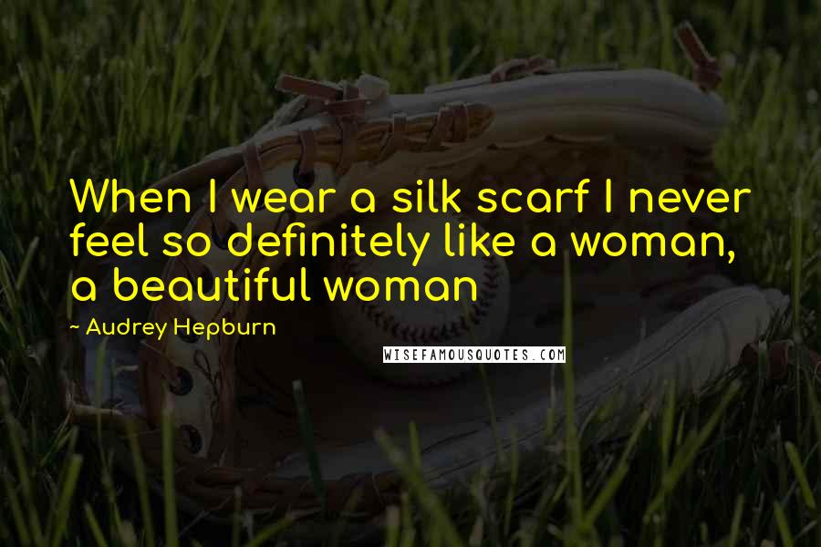 Audrey Hepburn quotes: When I wear a silk scarf I never feel so definitely like a woman, a beautiful woman