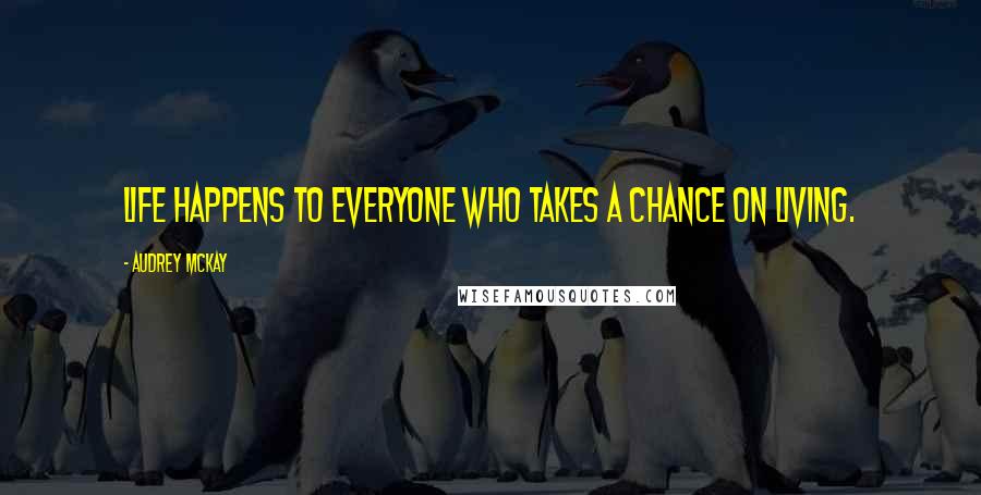 Audrey McKay quotes: Life happens to everyone who takes a chance on living.