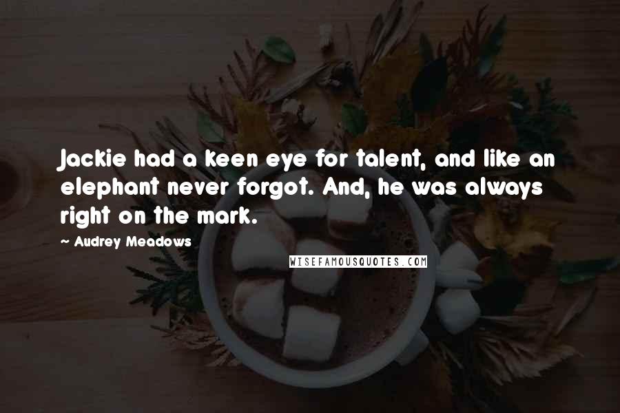 Audrey Meadows quotes: Jackie had a keen eye for talent, and like an elephant never forgot. And, he was always right on the mark.