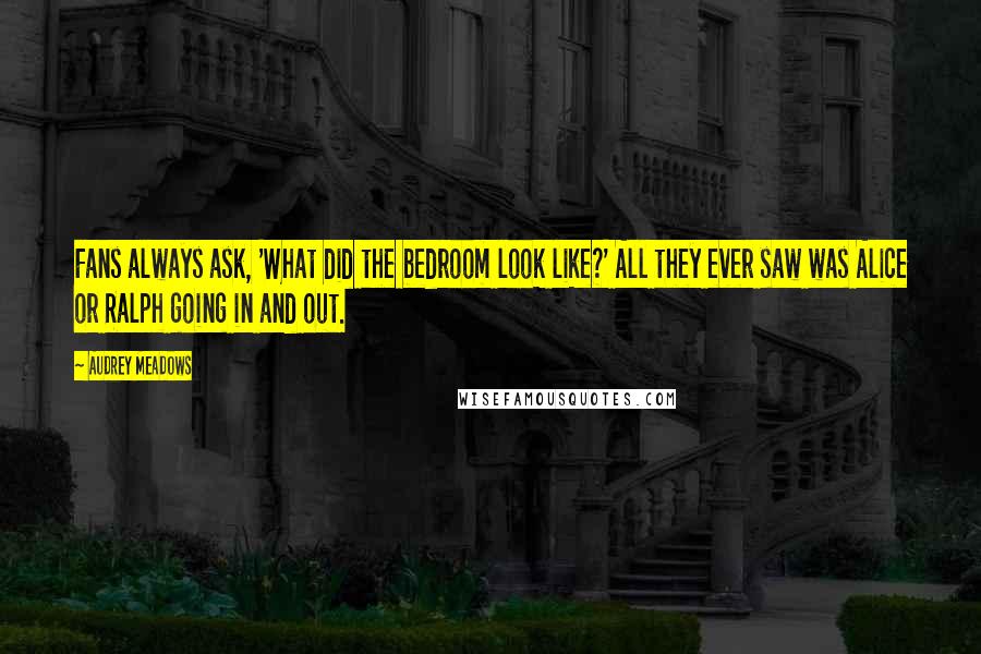 Audrey Meadows quotes: Fans always ask, 'What did the bedroom look like?' All they ever saw was Alice or Ralph going in and out.