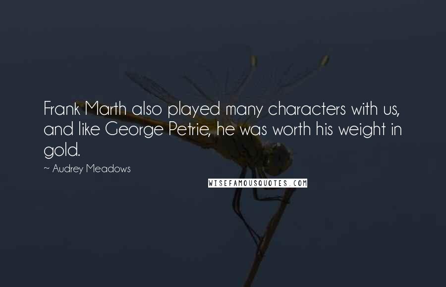 Audrey Meadows quotes: Frank Marth also played many characters with us, and like George Petrie, he was worth his weight in gold.