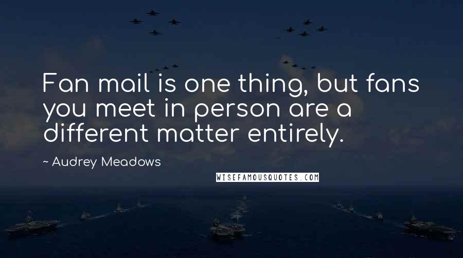 Audrey Meadows quotes: Fan mail is one thing, but fans you meet in person are a different matter entirely.