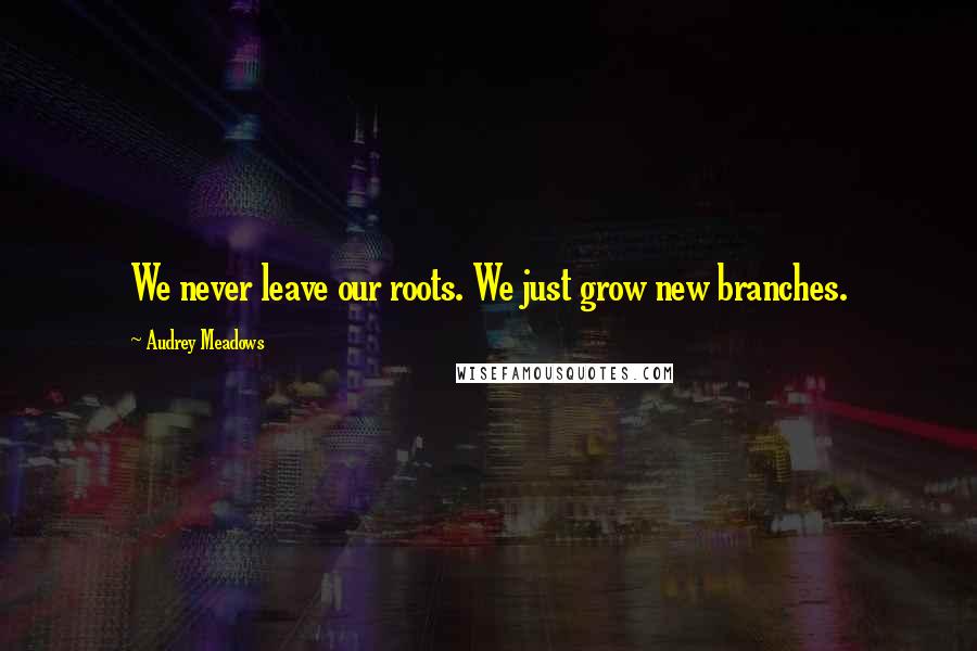 Audrey Meadows quotes: We never leave our roots. We just grow new branches.