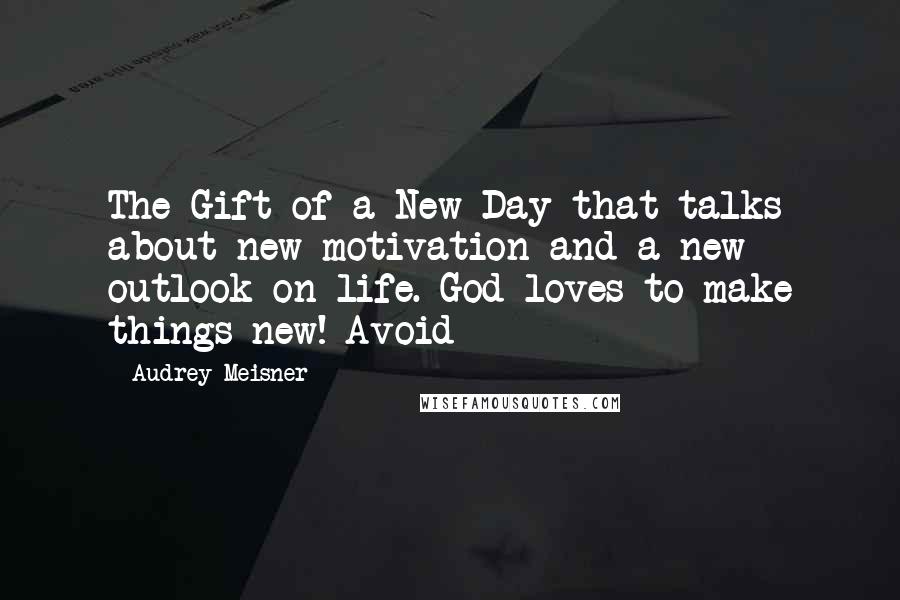 Audrey Meisner quotes: The Gift of a New Day that talks about new motivation and a new outlook on life. God loves to make things new! Avoid
