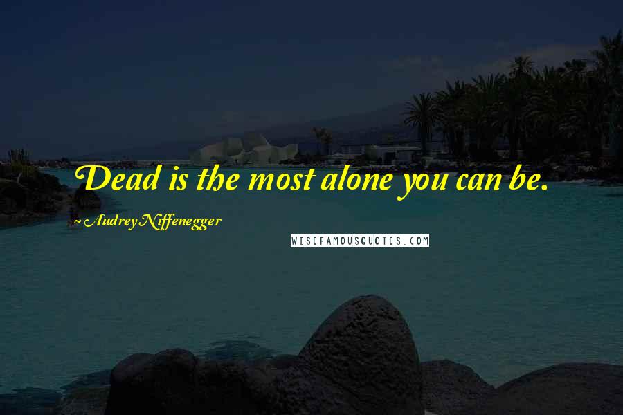 Audrey Niffenegger quotes: Dead is the most alone you can be.