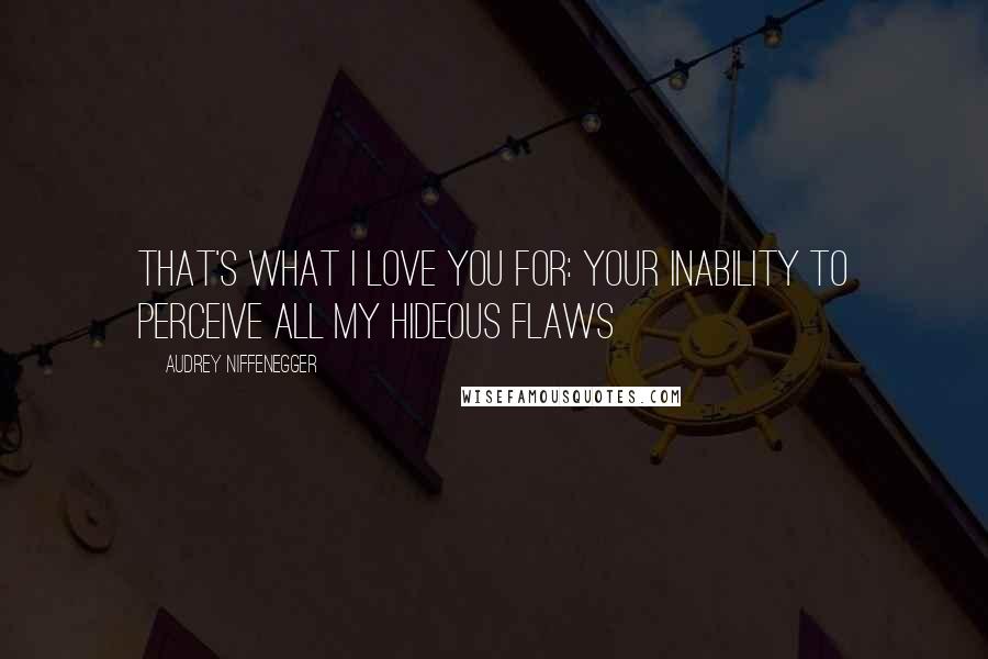 Audrey Niffenegger quotes: That's what I love you for: your inability to perceive all my hideous flaws