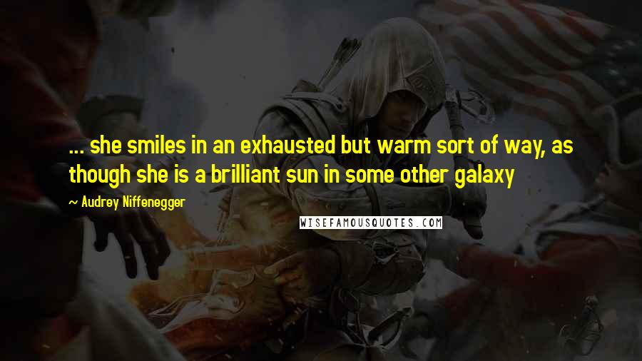 Audrey Niffenegger quotes: ... she smiles in an exhausted but warm sort of way, as though she is a brilliant sun in some other galaxy