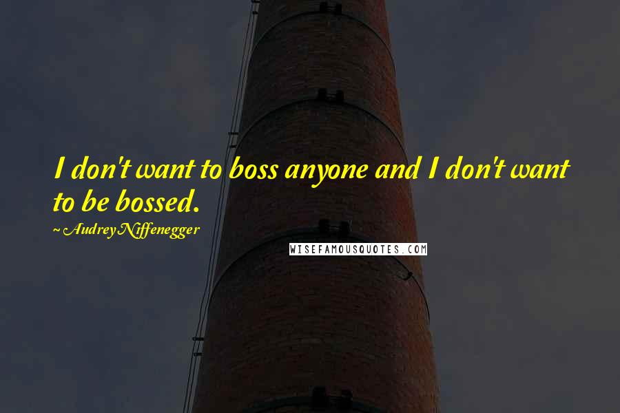 Audrey Niffenegger quotes: I don't want to boss anyone and I don't want to be bossed.