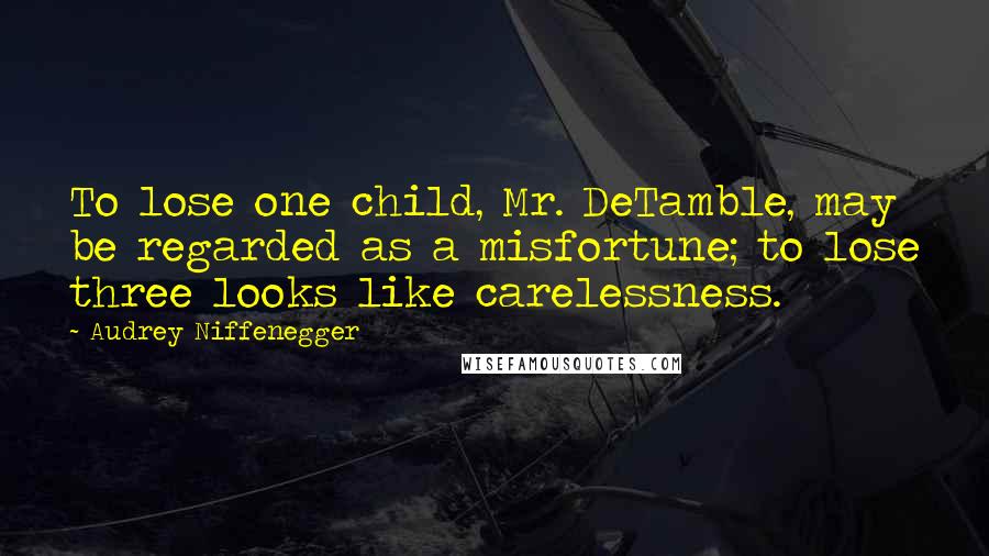 Audrey Niffenegger quotes: To lose one child, Mr. DeTamble, may be regarded as a misfortune; to lose three looks like carelessness.